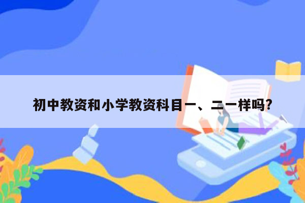 初中教资和小学教资科目一、二一样吗?