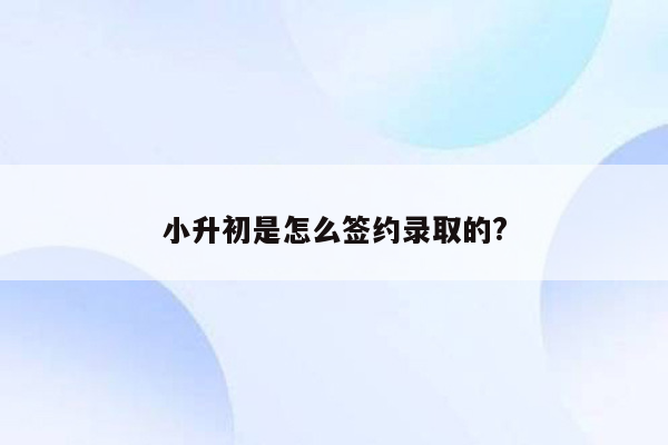 小升初是怎么签约录取的?