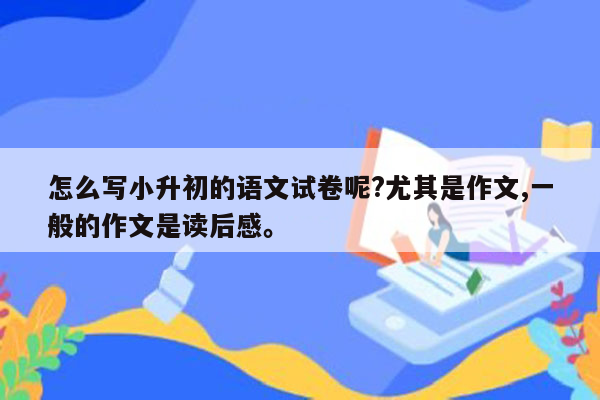 怎么写小升初的语文试卷呢?尤其是作文,一般的作文是读后感。