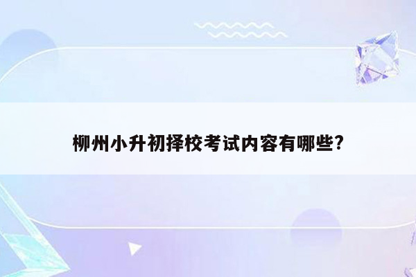 柳州小升初择校考试内容有哪些?