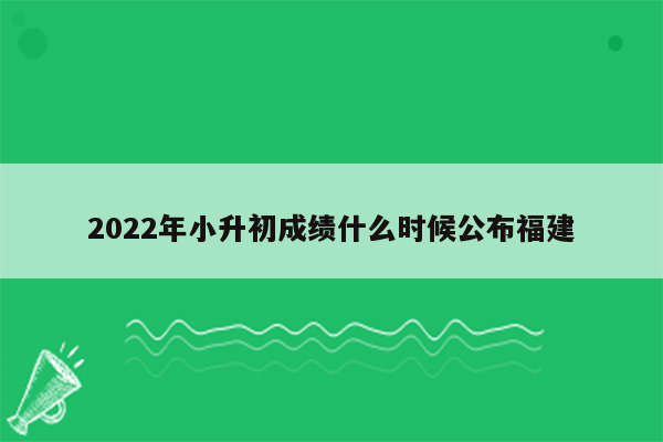 2022年小升初成绩什么时候公布福建