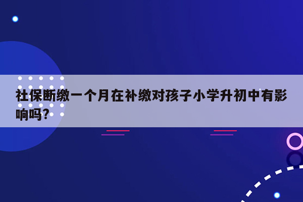 社保断缴一个月在补缴对孩子小学升初中有影响吗?