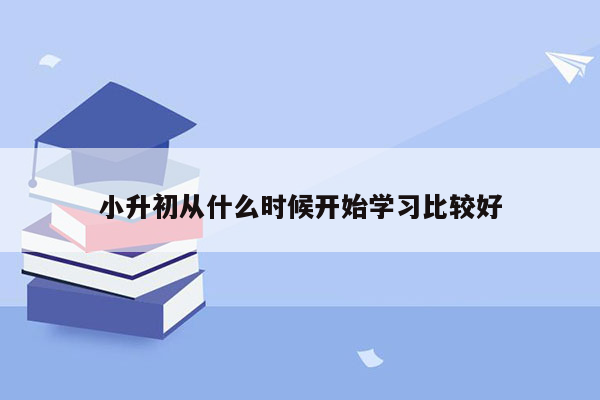 小升初从什么时候开始学习比较好