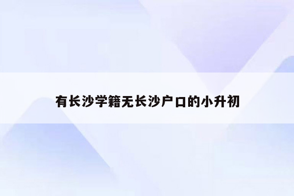 有长沙学籍无长沙户口的小升初