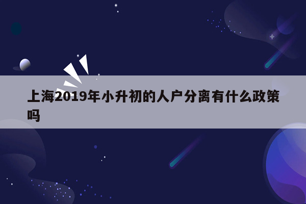 上海2019年小升初的人户分离有什么政策吗