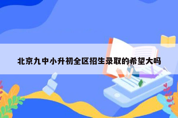 北京九中小升初全区招生录取的希望大吗