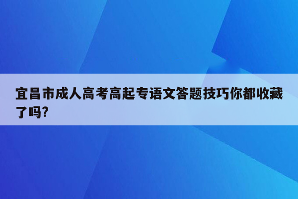 宜昌市成人高考高起专语文答题技巧你都收藏了吗?