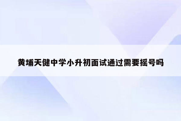 黄埔天健中学小升初面试通过需要摇号吗