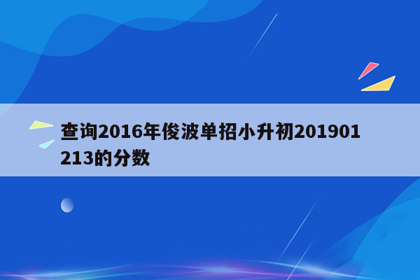 查询2016年俊波单招小升初201901213的分数