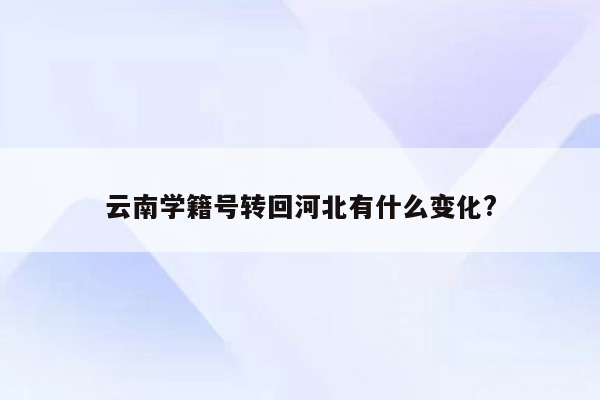 云南学籍号转回河北有什么变化?