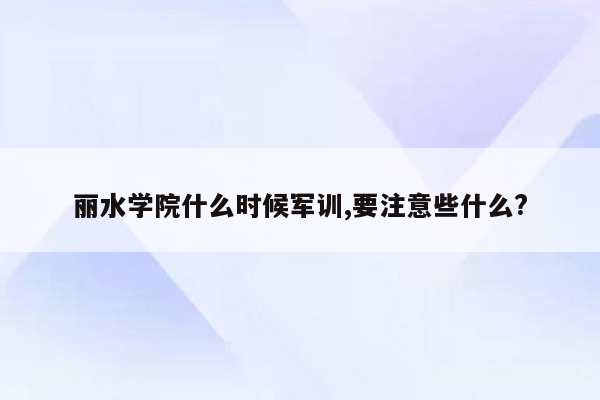 丽水学院什么时候军训,要注意些什么?