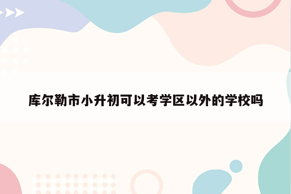 库尔勒市小升初可以考学区以外的学校吗