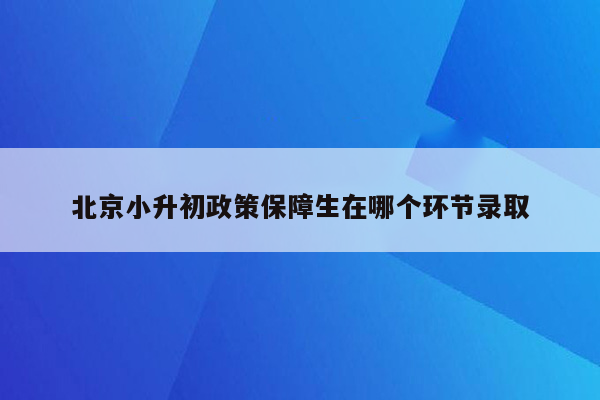 北京小升初政策保障生在哪个环节录取