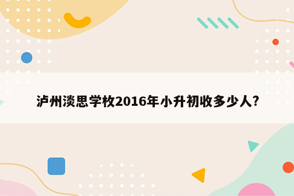 泸州淡思学枚2016年小升初收多少人?