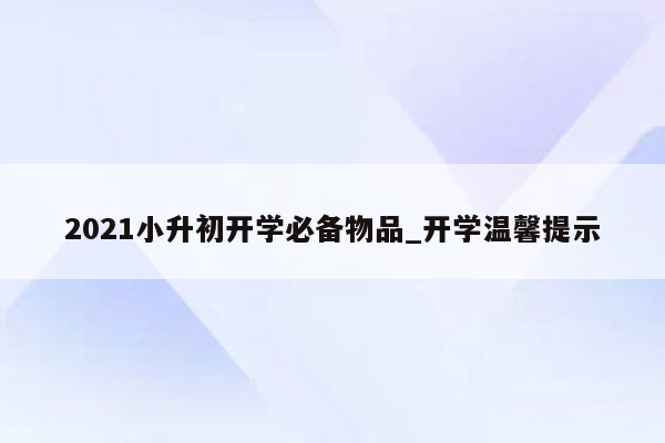 2021小升初开学必备物品_开学温馨提示