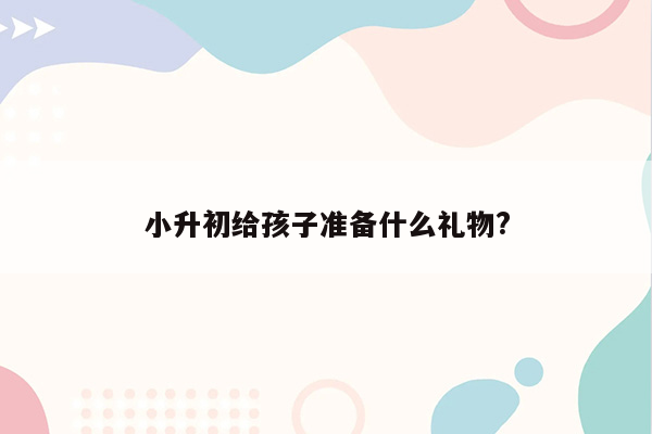 小升初给孩子准备什么礼物?