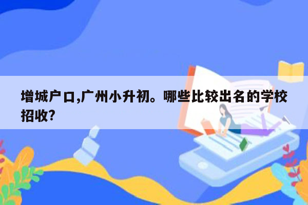 增城户口,广州小升初。哪些比较出名的学校招收?