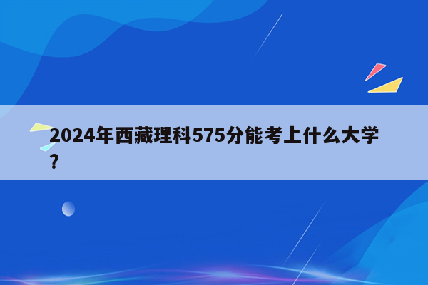 2024年西藏理科575分能考上什么大学?