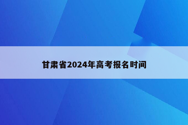 甘肃省2024年高考报名时间