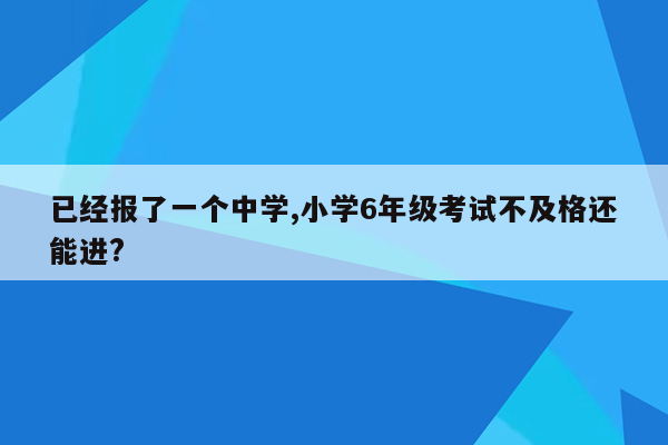 已经报了一个中学,小学6年级考试不及格还能进?