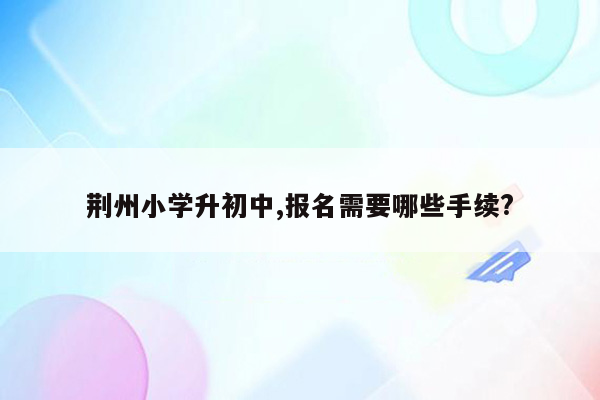 荆州小学升初中,报名需要哪些手续?