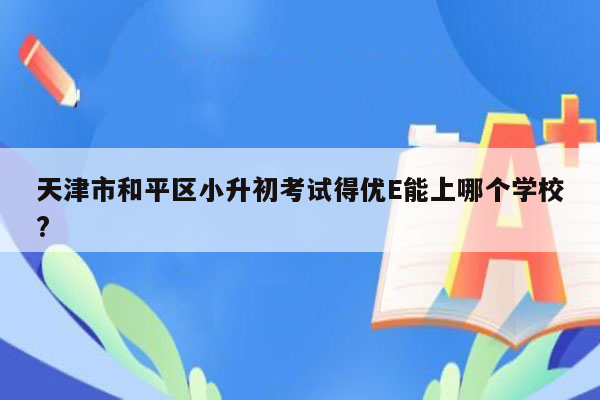 天津市和平区小升初考试得优E能上哪个学校?