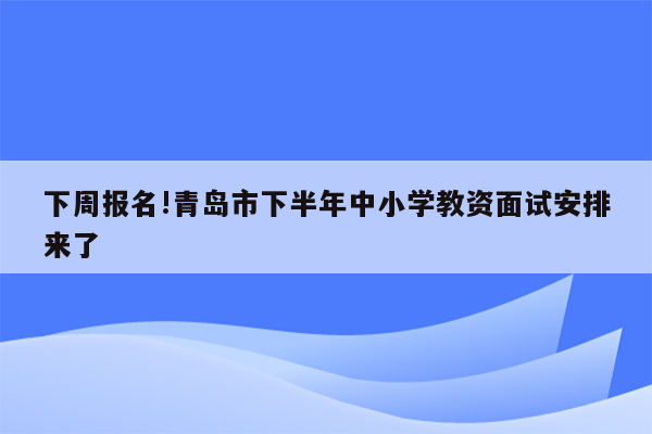 下周报名!青岛市下半年中小学教资面试安排来了