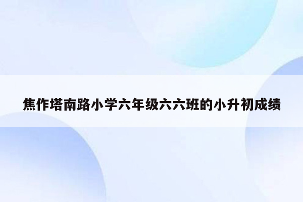 焦作塔南路小学六年级六六班的小升初成绩