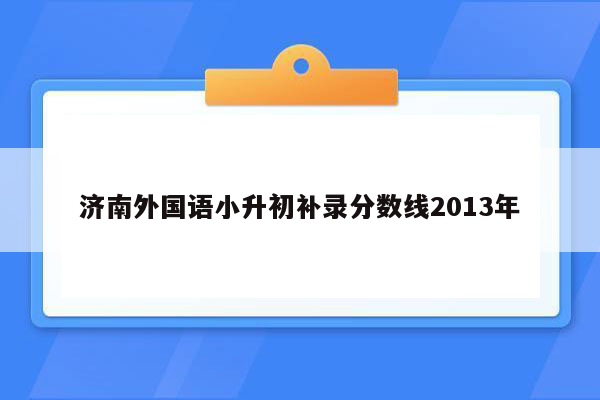 济南外国语小升初补录分数线2013年