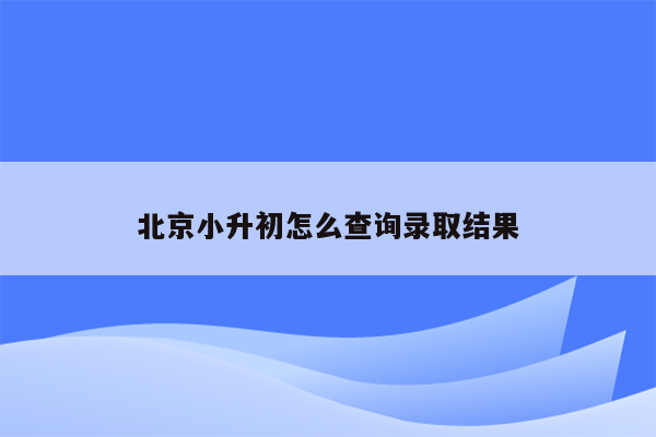 北京小升初怎么查询录取结果