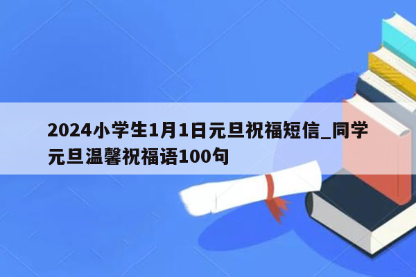 2024小学生1月1日元旦祝福短信_同学元旦温馨祝福语100句