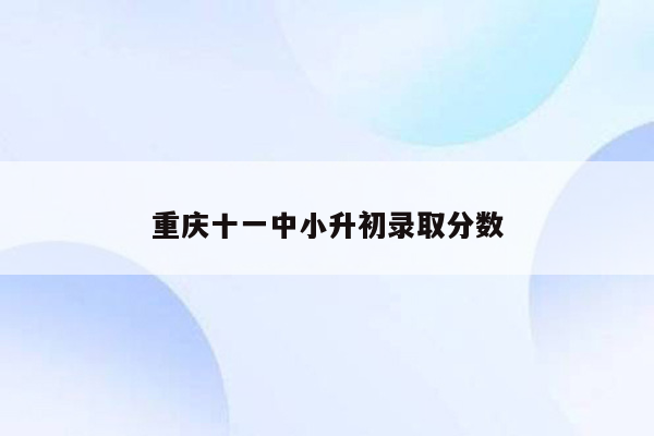 重庆十一中小升初录取分数