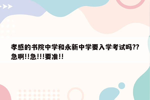 孝感的书院中学和永新中学要入学考试吗??急啊!!急!!!要准!!