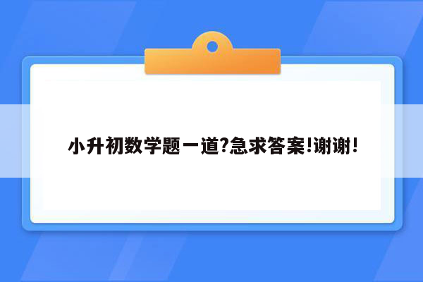 小升初数学题一道?急求答案!谢谢!