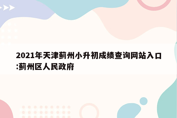 2021年天津蓟州小升初成绩查询网站入口:蓟州区人民政府