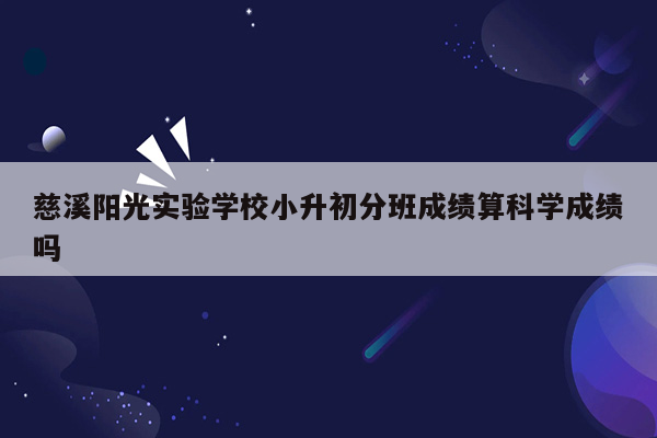 慈溪阳光实验学校小升初分班成绩算科学成绩吗