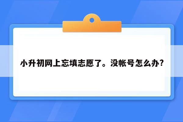 小升初网上忘填志愿了。没帐号怎么办?