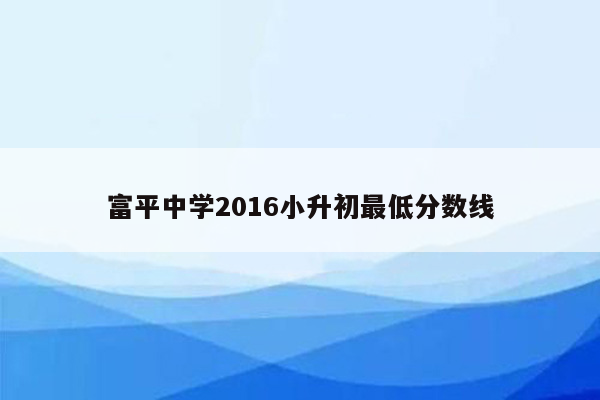 富平中学2016小升初最低分数线