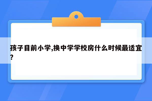 孩子目前小学,换中学学校房什么时候最适宜?