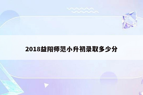 2018益阳师范小升初录取多少分