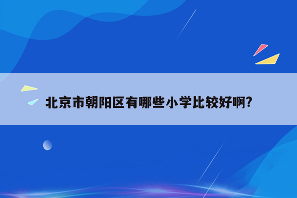 北京市朝阳区有哪些小学比较好啊?