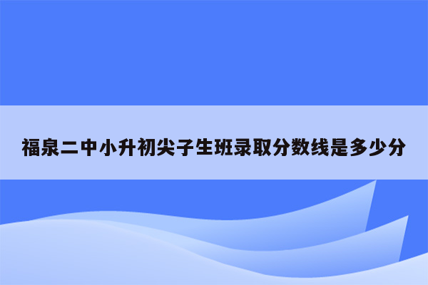 福泉二中小升初尖子生班录取分数线是多少分