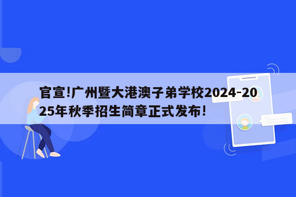 官宣!广州暨大港澳子弟学校2024-2025年秋季招生简章正式发布!