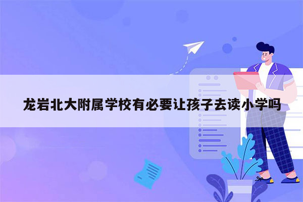 龙岩北大附属学校有必要让孩子去读小学吗