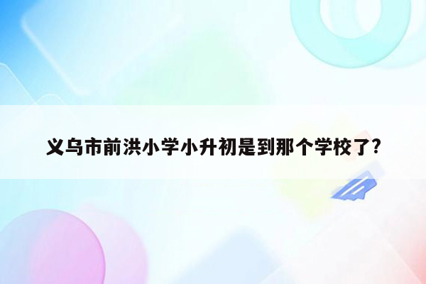 义乌市前洪小学小升初是到那个学校了?