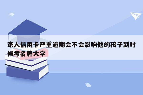 家人信用卡严重逾期会不会影响他的孩子到时候考名牌大学