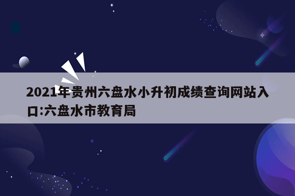 2021年贵州六盘水小升初成绩查询网站入口:六盘水市教育局