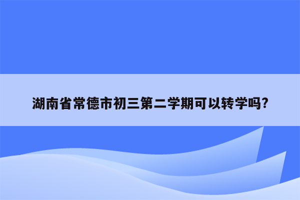 湖南省常德市初三第二学期可以转学吗?