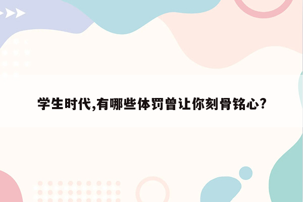 学生时代,有哪些体罚曾让你刻骨铭心?