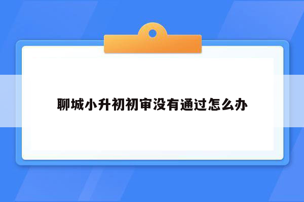 聊城小升初初审没有通过怎么办